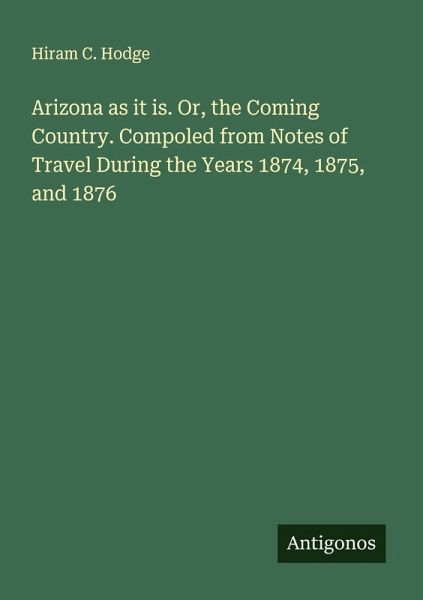 Arizona as it is. Or, the Coming Country. Compoled from Notes of Travel During the Years 1874, 1875, and 1876