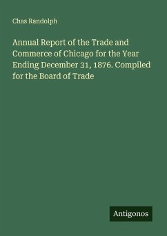 Annual Report of the Trade and Commerce of Chicago for the Year Ending December 31, 1876. Compiled for the Board of Trade - Randolph, Chas