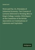 Work and Pay. Or, Principles of Industrial Economy. Two Courses of Lectures Delivered to Working Men in King's College, London. With Report of the Committee of the British Association on Combinations of Labourers and Capitalists