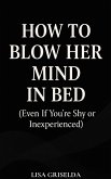 How To Blow Her Mind In Bed (eBook, ePUB) How To Blow Her Mind In Bed (eBook, ePUB)