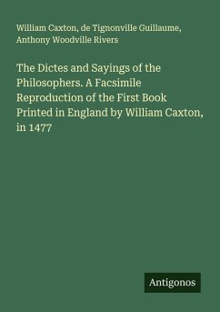 The Dictes and Sayings of the Philosophers. A Facsimile Reproduction of the First Book Printed in England by William Caxton, in 1477 - Caxton, William; Guillaume, de Tignonville; Rivers, Anthony Woodville