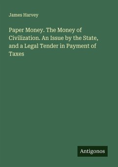 Paper Money. The Money of Civilization. An Issue by the State, and a Legal Tender in Payment of Taxes - Harvey, James