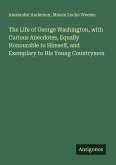 The Life of George Washington, with Curious Anecdotes, Equally Honourable to Himself, and Exemplary to His Young Countrymen