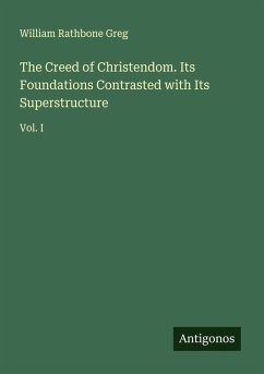 The Creed of Christendom. Its Foundations Contrasted with Its Superstructure - Greg, William Rathbone