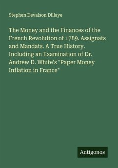 The Money and the Finances of the French Revolution of 1789. Assignats and Mandats. A True History. Including an Examination of Dr. Andrew D. White's 
