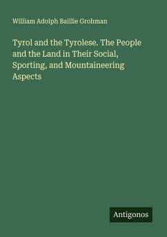 Tyrol and the Tyrolese. The People and the Land in Their Social, Sporting, and Mountaineering Aspects - Grohman, William Adolph Baillie