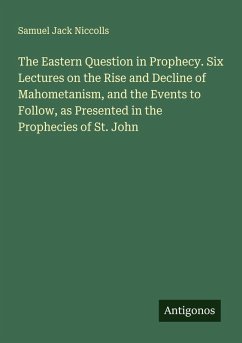 The Eastern Question in Prophecy. Six Lectures on the Rise and Decline of Mahometanism, and the Events to Follow, as Presented in the Prophecies of St. John - Niccolls, Samuel Jack