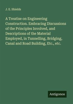Cover A Treatise on Engineering Construction. Embracing Discussions of the Principles Involved, and Descriptions of the Material Employed, in Tunnelling, Bridging, Canal and Road Building, Etc., etc.