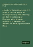 A Reprint of the Pamphlets of Dr. H. C. Wood, Mr. Alfred B. Taylor, the Philadelphia County Medical Society, and the National College of Pharmacy, with a Rejoinder Addressed to the Professions of Medicine and Pharmacy of the United States
