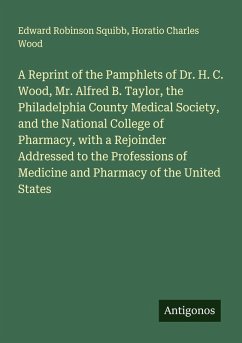 Cover A Reprint of the Pamphlets of Dr. H. C. Wood, Mr. Alfred B. Taylor, the Philadelphia County Medical Society, and the National College of Pharmacy, with a Rejoinder Addressed to the Professions of Medicine and Pharmacy of the United States