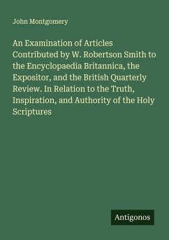 An Examination of Articles Contributed by W. Robertson Smith to the Encyclopaedia Britannica, the Expositor, and the British Quarterly Review. In Relation to the Truth, Inspiration, and Authority of the Holy Scriptures - Montgomery, John