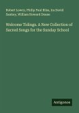 Welcome Tidings. A New Collection of Sacred Songs for the Sunday School Welcome Tidings. A New Collection of Sacred Songs for the Sunday School