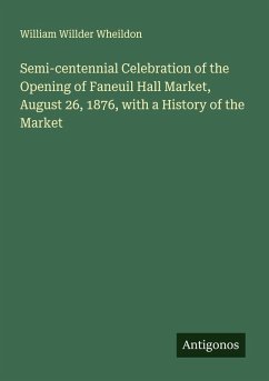 Semi-centennial Celebration of the Opening of Faneuil Hall Market, August 26, 1876, with a History of the Market - Wheildon, William Willder