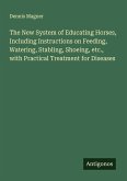 The New System of Educating Horses, Including Instructions on Feeding, Watering, Stabling, Shoeing, etc., with Practical Treatment for Diseases The New System of Educating Horses, Including Instructions on Feeding, Watering, Stabling, Shoeing, etc., with Practical Treatment for Diseases