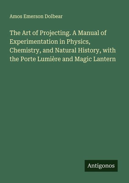 The Art of Projecting. A Manual of Experimentation in Physics, Chemistry, and Natural History, with the Porte Lumière and Magic Lantern The Art of Projecting. A Manual of Experimentation in Physics, Chemistry, and Natural History, with the Porte Lumière and Magic Lantern