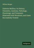 Diabetes Mellitus. Its History, Chemistry, Anatomy, Pathology, Physiology, and Treatment. Illustrated with Woodcuts, and Cases Successfully Treated Diabetes Mellitus. Its History, Chemistry, Anatomy, Pathology, Physiology, and Treatment. Illustrated with Woodcuts, and Cases Successfully Treated