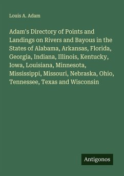 Adam's Directory of Points and Landings on Rivers and Bayous in the States of Alabama, Arkansas, Florida, Georgia, Indiana, Illinois, Kentucky, Iowa, Louisiana, Minnesota, Mississippi, Missouri, Nebraska, Ohio, Tennessee, Texas and Wisconsin - Adam, Louis A.