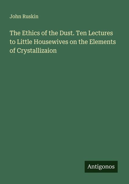The Ethics of the Dust. Ten Lectures to Little Housewives on the Elements of Crystallizaion The Ethics of the Dust. Ten Lectures to Little Housewives on the Elements of Crystallizaion