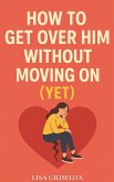How To Get Over Him Without Moving On (eBook, ePUB) How To Get Over Him Without Moving On (eBook, ePUB)