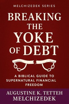 Breaking the Yoke of Debt - A Biblical Guide to Supernatural Financial Freedom (eBook, ePUB) - Tetteh, Augustine; Melchizedek, Augustine K. Tetteh Breaking the Yoke of Debt - A Biblical Guide to Supernatural Financial Freedom (eBook, ePUB) - Tetteh, Augustine; Melchizedek, Augustine K. Tetteh