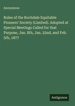 Rules of the Rochdale Equitable Pioneers' Society (Limited). Adopted at Special Meetings Called for that Purpose, Jan. 8th, Jan. 22nd, and Feb. 5th, 1877 - Anonymous Rules of the Rochdale Equitable Pioneers' Society (Limited). Adopted at Special Meetings Called for that Purpose, Jan. 8th, Jan. 22nd, and Feb. 5th, 1877 - Anonymous