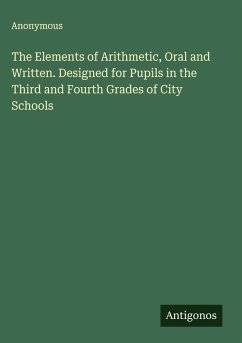 The Elements of Arithmetic, Oral and Written. Designed for Pupils in the Third and Fourth Grades of City Schools - Anonymous The Elements of Arithmetic, Oral and Written. Designed for Pupils in the Third and Fourth Grades of City Schools - Anonymous