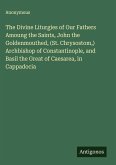 The Divine Liturgies of Our Fathers Amoung the Saints, John the Goldenmouthed, (St. Chrysostom,) Archbishop of Constantinople, and Basil the Great of Caesarea, in Cappadocia
