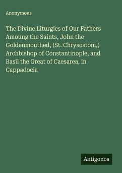 The Divine Liturgies of Our Fathers Amoung the Saints, John the Goldenmouthed, (St. Chrysostom,) Archbishop of Constantinople, and Basil the Great of Caesarea, in Cappadocia - Anonymous