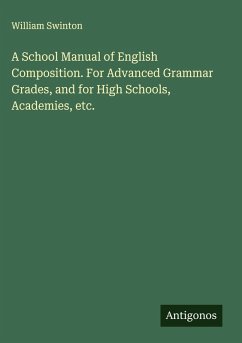 A School Manual of English Composition. For Advanced Grammar Grades, and for High Schools, Academies, etc. - Swinton, William