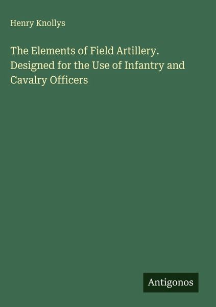 The Elements of Field Artillery. Designed for the Use of Infantry and Cavalry Officers The Elements of Field Artillery. Designed for the Use of Infantry and Cavalry Officers