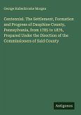 Centennial. The Settlement, Formation and Progress of Dauphine County, Pennsylvania, from 1785 to 1876, Prepared Under the Direction of the Commissioners of Said County