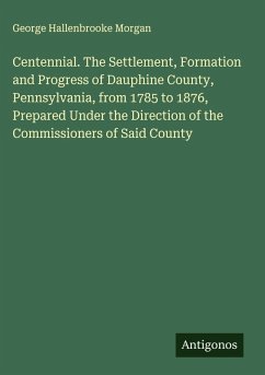 Cover Centennial. The Settlement, Formation and Progress of Dauphine County, Pennsylvania, from 1785 to 1876, Prepared Under the Direction of the Commissioners of Said County