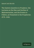 The Eastern Question in Prophecy. Six Lectures on the Rise and Decline of Mahometanism, and the Events to Follow, as Presented in the Prophecies of St. John