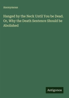 Hanged by the Neck Until You be Dead. Or, Why the Death Sentence Should be Abolished - Anonymous