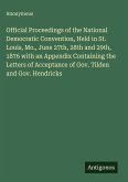 Official Proceedings of the National Democratic Convention, Held in St. Louis, Mo., June 27th, 28th and 29th, 1876 with an Appendix Containing the Letters of Acceptance of Gov. Tilden and Gov. Hendricks