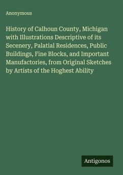 History of Calhoun County, Michigan with Illustrations Descriptive of its Secenery, Palatial Residences, Public Buildings, Fine Blocks, and Important Manufactories, from Original Sketches by Artists of the Hoghest Ability - Anonymous