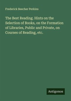 The Best Reading. Hints on the Selection of Books, on the Formation of Libraries, Public and Private, on Courses of Reading, etc. - Perkins, Frederick Beecher