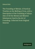 The Founding of Metals. A Practical Treatise on the Melting of Iron, with a Description of the Founding of Alloys. Also of All the Metals and Mineral Substances Used in the Art of Founding. Collected from Original Sources