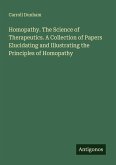 Homopathy. The Science of Therapeutics. A Collection of Papers Elucidating and Illustrating the Principles of Homopathy Homopathy. The Science of Therapeutics. A Collection of Papers Elucidating and Illustrating the Principles of Homopathy