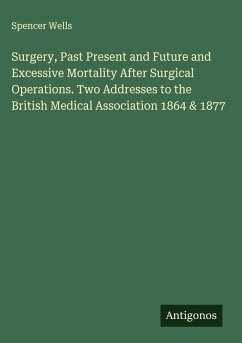 Surgery, Past Present and Future and Excessive Mortality After Surgical Operations. Two Addresses to the British Medical Association 1864 & 1877 - Wells, Spencer Surgery, Past Present and Future and Excessive Mortality After Surgical Operations. Two Addresses to the British Medical Association 1864 & 1877 - Wells, Spencer