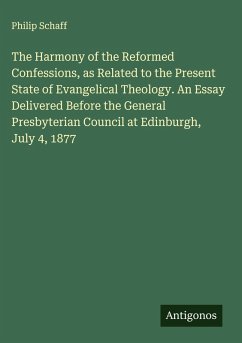 The Harmony of the Reformed Confessions, as Related to the Present State of Evangelical Theology. An Essay Delivered Before the General Presbyterian Council at Edinburgh, July 4, 1877 - Schaff, Philip The Harmony of the Reformed Confessions, as Related to the Present State of Evangelical Theology. An Essay Delivered Before the General Presbyterian Council at Edinburgh, July 4, 1877 - Schaff, Philip