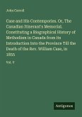 Case and His Contempories. Or, The Canadian Itinerant's Memorial. Constituting a Biographical History of Methodism in Canada from its Introduction Into the Province Till the Death of the Rev. William Case, in 1855