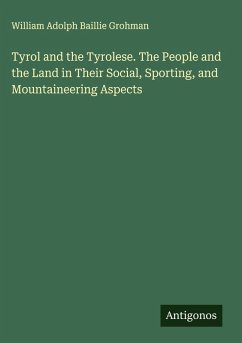 Tyrol and the Tyrolese. The People and the Land in Their Social, Sporting, and Mountaineering Aspects - Grohman, William Adolph Baillie