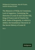The Memoirs of Philip de Commines, Lord of Argenton. Containing the Histories of Louis XI and Charles VIII, King of France and of Charles the Bold, Duke of Burgundy, to which is Added, the Scandalous Chronicle of the Secret History of Louis XI