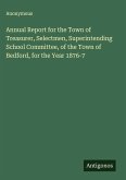 Annual Report for the Town of Treasurer, Selectmen, Superintending School Committee, of the Town of Bedford, for the Year 1876-7 Annual Report for the Town of Treasurer, Selectmen, Superintending School Committee, of the Town of Bedford, for the Year 1876-7