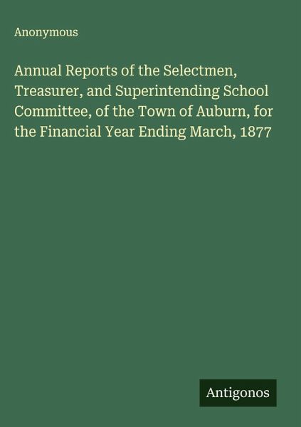 Annual Reports of the Selectmen, Treasurer, and Superintending School Committee, of the Town of Auburn, for the Financial Year Ending March, 1877 Annual Reports of the Selectmen, Treasurer, and Superintending School Committee, of the Town of Auburn, for the Financial Year Ending March, 1877