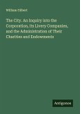 The City. An Inquiry into the Corporation, its Livery Companies, and the Administration of Their Charities and Endowments