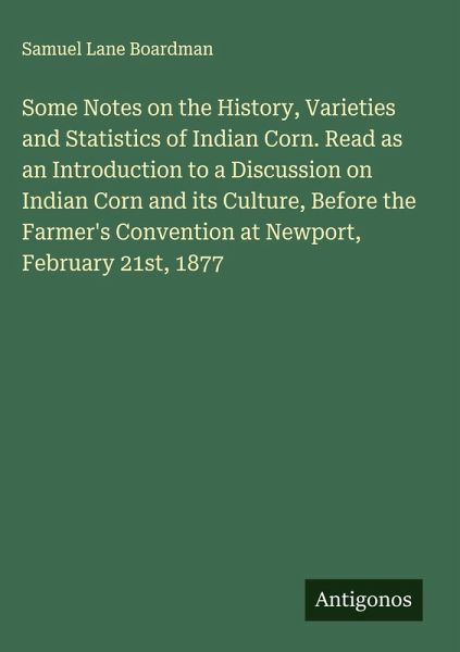 Some Notes on the History, Varieties and Statistics of Indian Corn. Read as an Introduction to a Discussion on Indian Corn and its Culture, Before the Farmer's Convention at Newport, February 21st, 1877