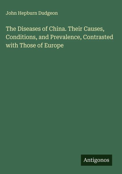 The Diseases of China. Their Causes, Conditions, and Prevalence, Contrasted with Those of Europe