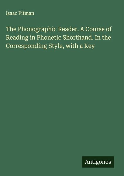 The Phonographic Reader. A Course of Reading in Phonetic Shorthand. In the Corresponding Style, with a Key The Phonographic Reader. A Course of Reading in Phonetic Shorthand. In the Corresponding Style, with a Key